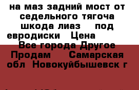 .на маз.задний мост от седельного тягоча шкода-лиаз110 под евродиски › Цена ­ 40 000 - Все города Другое » Продам   . Самарская обл.,Новокуйбышевск г.